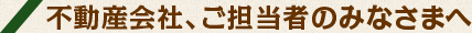 不動産会社、ご担当者のみなさまへ